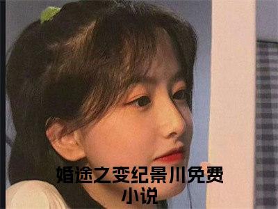 婚途之变纪景川（婚途之变纪景川）全文免费阅读无弹窗大结局_（婚途之变纪景川全文）婚途之变纪景川最新章节列表笔趣阁（婚途之变纪景川）