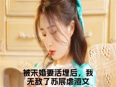 被未婚妻活埋后，我无敌了苏宸榜单小说全文免费阅读无弹窗大结局-被未婚妻活埋后，我无敌了苏宸全文在线阅读