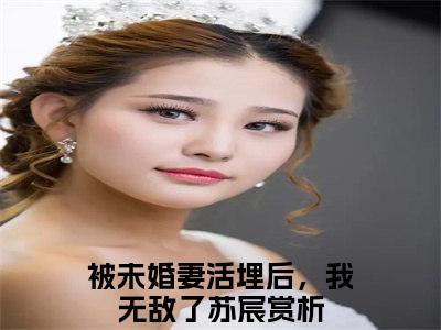 被未婚妻活埋后，我无敌了苏宸（被未婚妻活埋后，我无敌了苏宸）小说全文完结版免费阅读