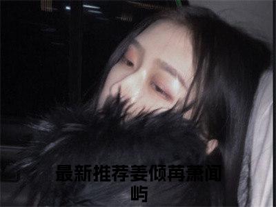 姜倾苒萧闻屿（姜倾苒萧闻屿）全文免费阅读无弹窗完整版_ (姜倾苒萧闻屿免费阅读全文)最新章节列表_笔趣阁（姜倾苒萧闻屿）