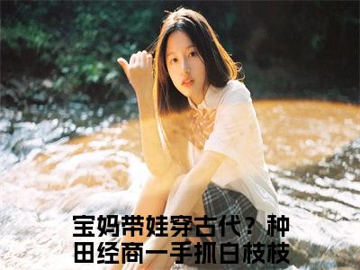 宝妈带娃穿古代？种田经商一手抓白枝枝（宝妈带娃穿古代？种田经商一手抓白枝枝）全文免费阅读无弹窗大结局_宝妈带娃穿古代？种田经商一手抓白枝枝最新章节（宝妈带娃穿古代？种田经商一手抓白枝枝）