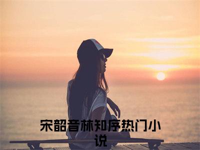 宋韶音林知序小说全文免费阅读-（宋韶音林知序）抖音新书热荐宋韶音林知序全文免费阅读