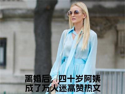 离婚后，四十岁阿姨成了万人迷（陈烬王子衿）全文免费阅读无弹窗大结局_离婚后，四十岁阿姨成了万人迷说免费阅读最新章节列表