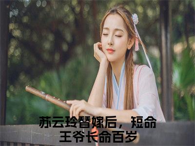 苏云玲（替嫁后，短命王爷长命百岁）全文免费阅读无弹窗大结局_苏云玲免费最新章节列表_笔趣阁