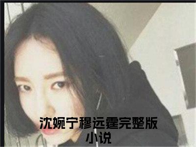 沈婉宁穆远霆（沈婉宁穆远霆小说）全文免费阅读无弹窗大结局_（沈婉宁穆远霆无弹窗）