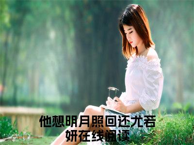 他想明月照回还尤若妍小说（他想明月照回还尤若妍）完整版全文在线赏析-小说他想明月照回还尤若妍全文大结局已完结