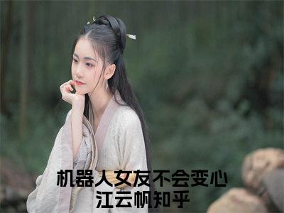 机器人女友不会变心江云帆（机器人女友不会变心江云帆）全文免费阅读最新章节_机器人女友不会变心江云帆大结局精彩阅读_笔趣阁