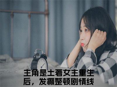 土著女主重生后，发癫整顿剧情线容素(土著女主重生后，发癫整顿剧情线容素)小说免费阅读-土著女主重生后，发癫整顿剧情线容素全文阅读-笔趣阁（土著女主重生后，发癫整顿剧情线容素）