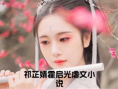 祁芷婧霍启光（祁芷婧霍启光）全文免费在线阅读_祁芷婧霍启光全文免费阅读无弹窗大结局