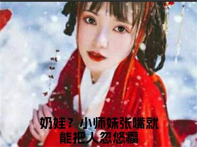 叶如月（奶娃？小师妹张嘴就能把人忽悠瘸）在哪免费看-小说（奶娃？小师妹张嘴就能把人忽悠瘸）全文完整版免费阅读叶如月