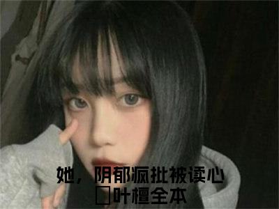 她，阴郁疯批被读心欄叶檀（她，阴郁疯批被读心欄叶檀）小说全文免费阅读无弹窗_（她，阴郁疯批被读心欄叶檀）小说全文免费阅读_最新章节列表_笔趣阁