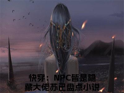 快穿：NPC皆是隐藏大佬苏已(快穿：NPC皆是隐藏大佬苏已)全文免费阅读无弹窗大结局_快穿：NPC皆是隐藏大佬苏已免费试读阅读全文无弹窗_