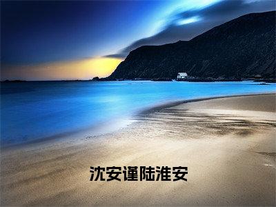 陆淮安沈安谨（沈安谨陆淮安）最新热门小说榜单推荐-陆淮安沈安谨最新章节免费阅读