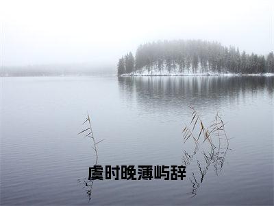 虞时晚薄屿辞全文免费完整版-小说虞时晚薄屿辞（薄屿辞虞时晚）已完结全集大结局