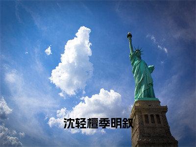 季明叙沈轻檀（沈轻檀季明叙）全文阅读-2023最火热点小说季明叙沈轻檀最新更新