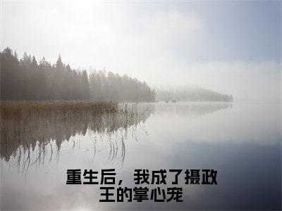 重生后，我成了摄政王的掌心宠林若幽萧晟正版美文欣赏 林若幽萧晟小说全文完整版免费阅读