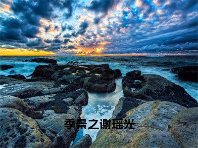 季景之谢瑶光全文免费阅读无弹窗大结局_（季景之谢瑶光）季景之谢瑶光完整版全文在线赏析