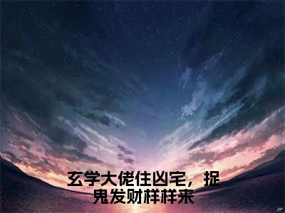 玄学大佬住凶宅，捉鬼发财样样来新书热荐免费小说林姲全文完整版-林姲小说全文无删减版免费阅读