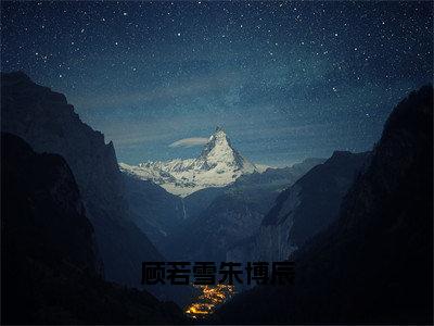 顾若雪朱博辰小说（顾若雪朱博辰）全文免费阅读无弹窗大结局_顾若雪朱博辰小说最新章节列表