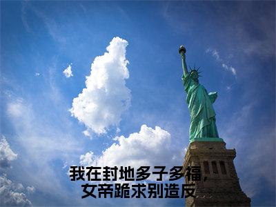 我在封地多子多福，女帝跪求别造反小说全文免费阅读无弹窗大结局-徐信小说在哪里可以看