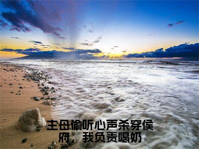 主母偷听心声杀穿侯府，我负责喝奶小说全文免费阅读小说泱泱热门小说完整版阅读