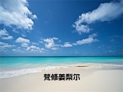 梵修姜梨尔（姜梨尔梵修）小说全文免费阅读无弹窗大结局_梵修姜梨尔最新章节列表笔趣阁