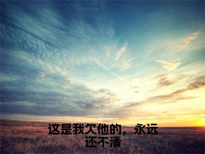 这是我欠他的，永远还不清全文免费阅读无弹窗大结局_（秦南星周凛）免费阅读全文无弹窗