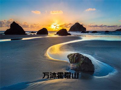 万沐霍曜山（万沐霍曜山）全文免费阅读无弹窗大结局_万沐霍曜山全文完整无删减版免费阅读