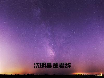 楚君辞沈明昙（沈明昙楚君辞）小说结局-楚君辞沈明昙全文无弹窗阅读