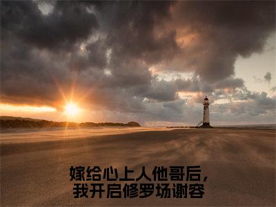 嫁给心上人他哥后，我开启修罗场谢容小说（方锦宁谢容）全文免费阅读无弹窗大结局_方锦宁谢容最新章节列表（方锦宁谢容）