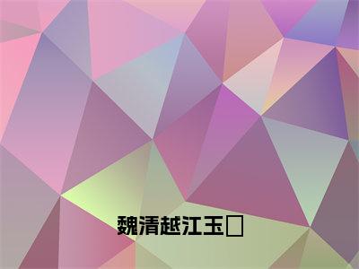 江玉珣魏清越（魏清越江玉珣）全文免费阅读无弹窗大结局_（江玉珣魏清越阅读无弹窗）魏清越江玉珣最新章节列表