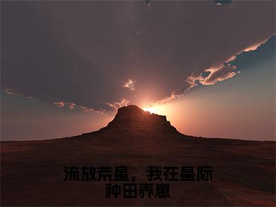 流放荒星，我在星际种田养崽（苏阅）全文免费阅读无弹窗大结局_流放荒星，我在星际种田养崽最新章节列表_笔趣阁