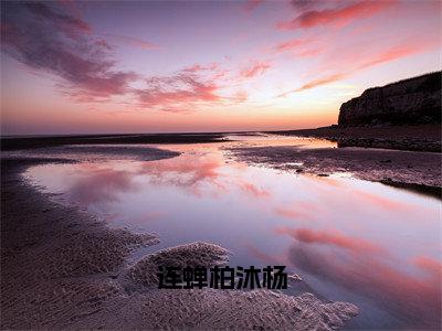 连蝉柏沐杨《连蝉柏沐杨小说免费阅读》完整-连蝉柏沐杨小说（连蝉柏沐杨）全文最新阅读