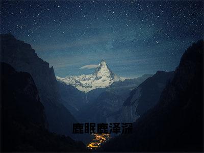 小说鹿泽深鹿眠鹿眠鹿泽深求书热文免费阅读-鹿泽深鹿眠小说分享全文鹿眠鹿泽深