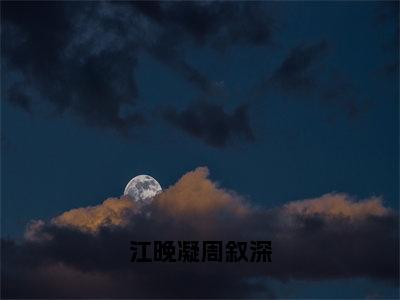 江晚凝周叙深（周叙深江晚凝）全文免费阅读无弹窗大结局_周叙深江晚凝免费最新章节列表_笔趣阁