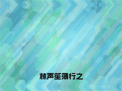 林声笙薄行之全文免费阅读无弹窗大结局_（薄行之林声笙）林声笙薄行之免费阅读无弹窗最新章节列表_笔趣阁