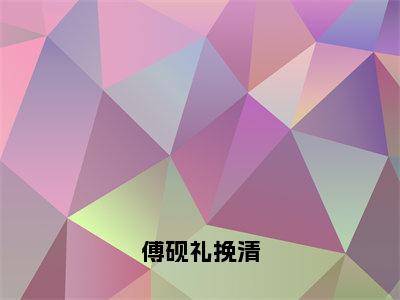 傅砚礼挽清热推新书小说全文（傅砚礼挽清）全文免费阅读_傅砚礼挽清最新章节无弹窗阅读