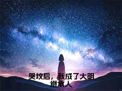 哭坟后，我成了大明继承人全文免费完整版-小说哭坟后，我成了大明继承人（朱雄英）已完结全集大结局