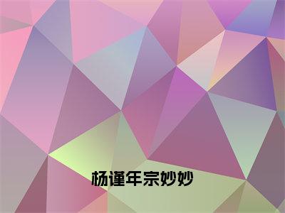 杨谨年宗妙妙（宗妙妙杨谨年）小说全文免费阅读-杨谨年宗妙妙（宗妙妙杨谨年）免费在线阅读完整版