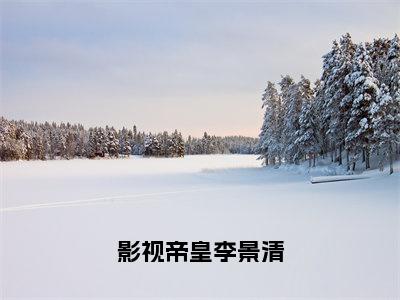 李景清（影视帝皇李景清）全文免费阅读无弹窗大结局_（李景清全文阅读）影视帝皇李景清无弹窗最新章节列表