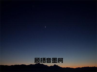 顾栖音墨柯（墨柯顾栖音）免费全文阅读小说_顾栖音墨柯最新章节列表-笔趣阁（墨柯顾栖音）