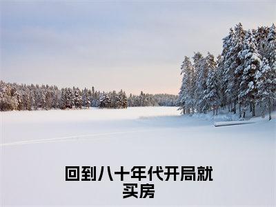 回到八十年代开局就买房（贺青竹）全文免费阅读无弹窗大结局_（贺青竹）回到八十年代开局就买房最新章节列表_笔趣阁