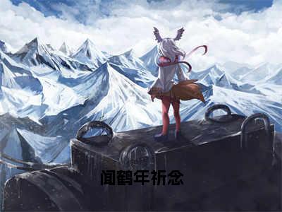 （祈念闻鹤年）闻鹤年祈念全文免费阅读无弹窗大结局_（闻鹤年祈念）祈念闻鹤年免费阅读无弹窗最新章节列表