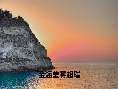 金海莹蒋超瑞（蒋超瑞金海莹）免费阅读最新章节无弹窗蒋超瑞金海莹完整版小说在线阅读