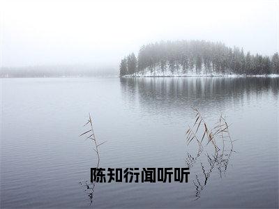 陈知衍闻听听（闻听听陈知衍）全文免费阅读无弹窗大结局_陈知衍闻听听全文完整无删减版免费阅读