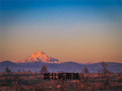 姜北屿秦晚（秦晚姜北屿小说）全文免费阅读无弹窗大结局_姜北屿秦晚（秦晚姜北屿）最新章节列表笔趣阁