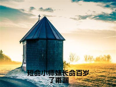 短命小师妹长命百岁了甫渊（尤雨皇甫渊小说）全文在线阅读无弹窗大结局_（尤雨皇甫渊小说）短命小师妹长命百岁了甫渊在线阅读无弹窗最新章节列表