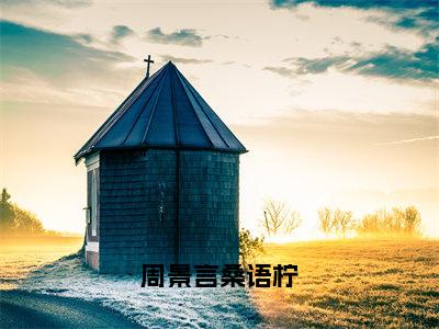 周景言桑语柠（桑语柠周景言）全文免费阅读无弹窗大结局_（周景言桑语柠）桑语柠周景言全文免费完结版阅读