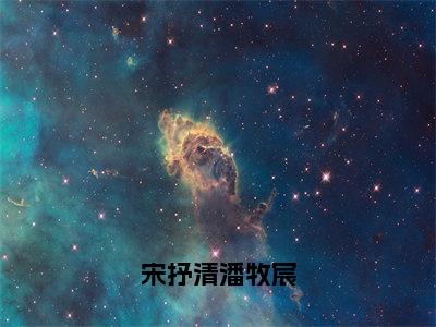 宋抒清潘牧宸（潘牧宸宋抒清小说）小说全文免费阅读_潘牧宸宋抒清小说下载_最新章节列表笔趣阁（宋抒清潘牧宸）