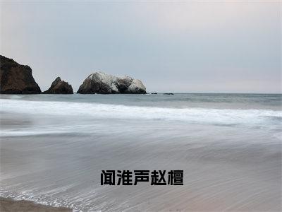 闻淮声赵檀小说_赵檀闻淮声全文阅读闻淮声赵檀小说免费阅读笔趣阁